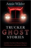 Trucker Ghost Stories and Other True Tales of Haunted Highways, Weird Encounters, and Legends of the Road