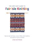 The Very Easy Guide to Fair Isle Knitting Step-by-Step Techniques, Easy-to-Follow Stitch Patterns, and Projects to Get You Started
