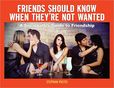 Friends Should Know When They're Not Wanted A Sociopath's Guide to Friendship