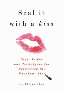 Seal It with a Kiss: Tips, Tricks and Techniques for Delivering the Knockout Kiss by Violet Blue