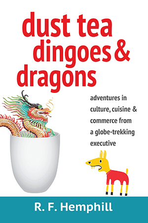 Dust Tea, Dingoes & Dragons: Adventures in Culture, Cuisine and Commerce from a globe-trekking executive by R.F. Hemphill