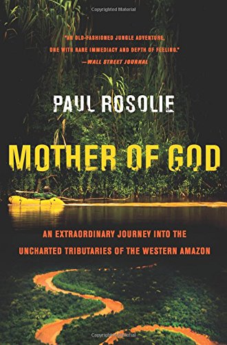Mother of God: An Extraordinary Journey into the Uncharted Tributaries of the Western Amazon by Paul Rosolie