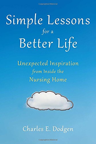 Simple Lessons for a Better Life: Unexpected Inspiration from Inside the Nursing Home by Charles E. Dodgen