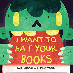 I Want to Eat Your Books by Karin Lefranc, illustrated by Tyler Parker