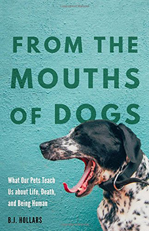 From the Mouths of Dogs: What Our Pets Teach Us about Life, Death, and Being Human by B.J. Hollars