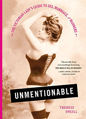 Unmentionable: The Victorian Lady’s Guide to Sex, Marriage, and Manners by Therese Oneill