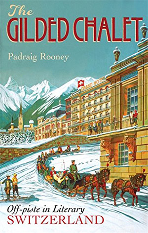 The Gilded Chalet: Off-piste in Literary Switzerland by Padraig Rooney
