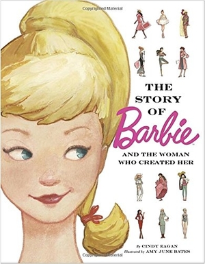 The Story of Barbie and The Woman Who Created Her by Cindy Eagan, illustrated by Amy Bates